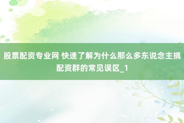 股票配资专业网 快速了解为什么那么多东说念主搞配资群的常见误区_1
