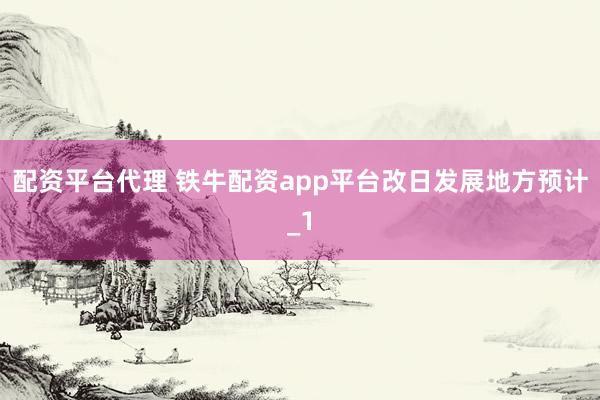 配资平台代理 铁牛配资app平台改日发展地方预计_1