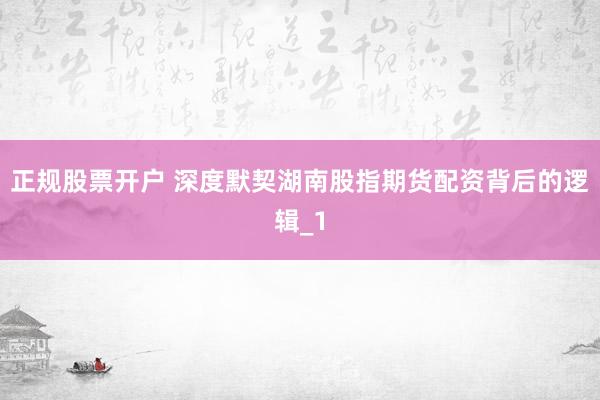 正规股票开户 深度默契湖南股指期货配资背后的逻辑_1