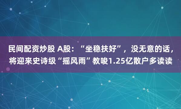 民间配资炒股 A股：“坐稳扶好”，没无意的话，将迎来史诗级“摇风雨”教唆1.25亿散户多读读