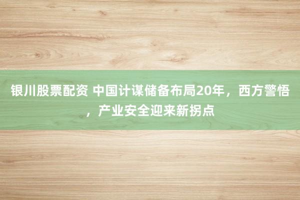 银川股票配资 中国计谋储备布局20年，西方警悟，产业安全迎来新拐点