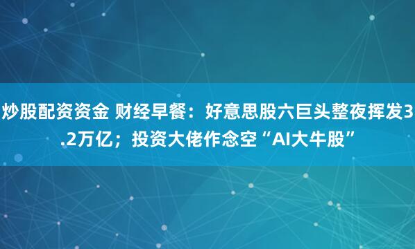 炒股配资资金 财经早餐：好意思股六巨头整夜挥发3.2万亿；投资大佬作念空“AI大牛股”