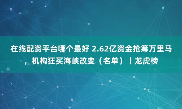 在线配资平台哪个最好 2.62亿资金抢筹万里马，机构狂买海峡改变（名单）丨龙虎榜
