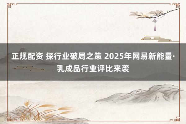 正规配资 探行业破局之策 2025年网易新能量·乳成品行业评比来袭