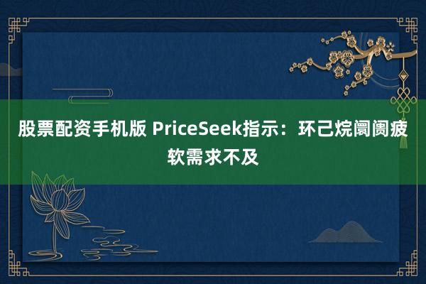 股票配资手机版 PriceSeek指示：环己烷阛阓疲软需求不及