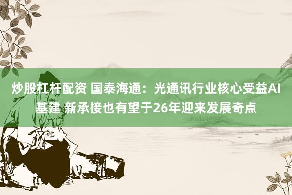 炒股杠杆配资 国泰海通：光通讯行业核心受益AI基建 新承接也有望于26年迎来发展奇点