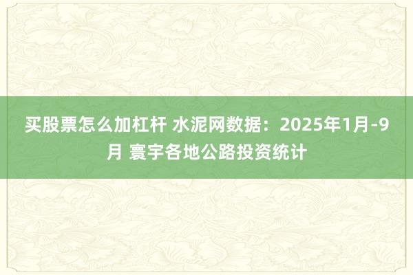买股票怎么加杠杆 水泥网数据：2025年1月-9月 寰宇各地公路投资统计