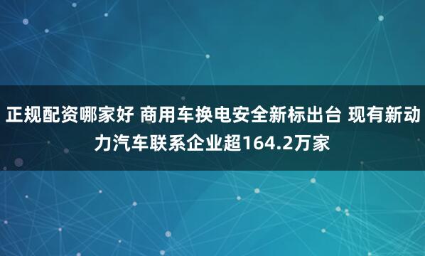 正规配资哪家好 商用车换电安全新标出台 现有新动力汽车联系企业超164.2万家
