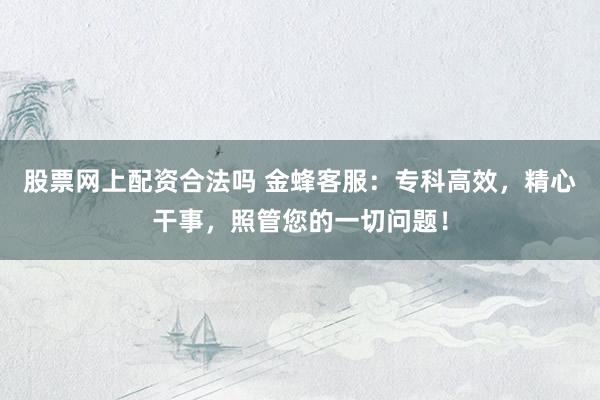 股票网上配资合法吗 金蜂客服：专科高效，精心干事，照管您的一切问题！
