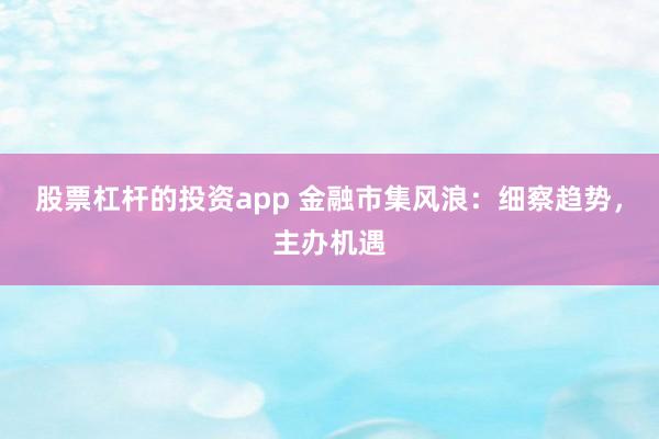 股票杠杆的投资app 金融市集风浪：细察趋势，主办机遇