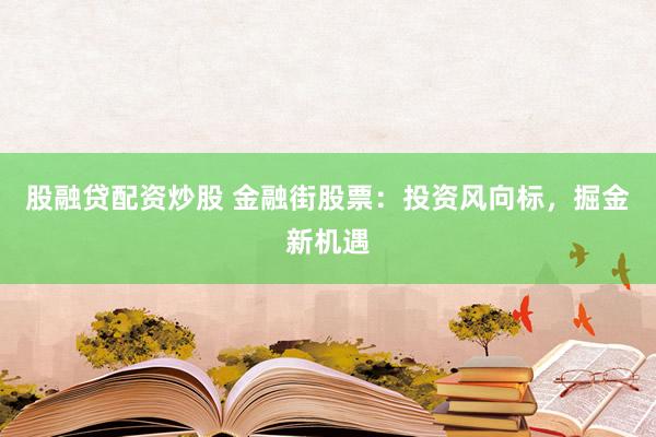 股融贷配资炒股 金融街股票:投资风向标,掘金新机遇