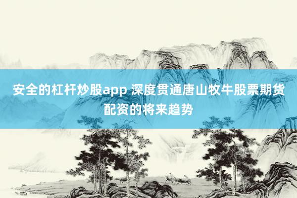 安全的杠杆炒股app 深度贯通唐山牧牛股票期货配资的将来趋势