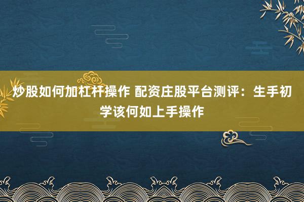 炒股如何加杠杆操作 配资庄股平台测评：生手初学该何如上手操作