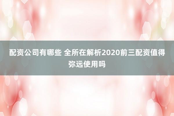 配资公司有哪些 全所在解析2020前三配资值得弥远使用吗
