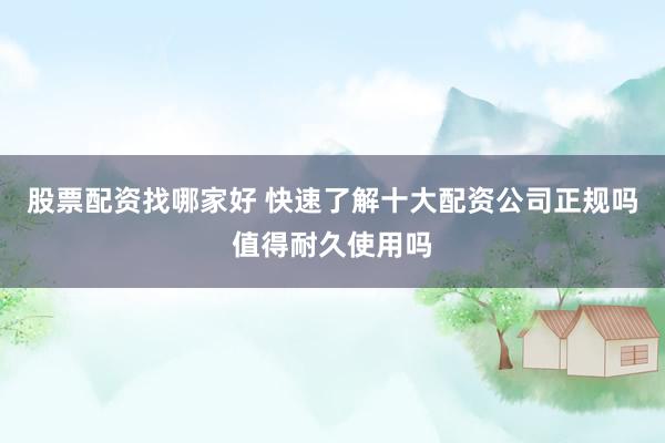 股票配资找哪家好 快速了解十大配资公司正规吗值得耐久使用吗