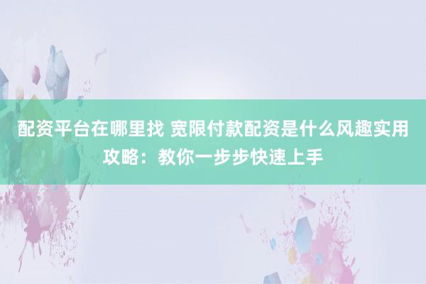配资平台在哪里找 宽限付款配资是什么风趣实用攻略：教你一步步快速上手