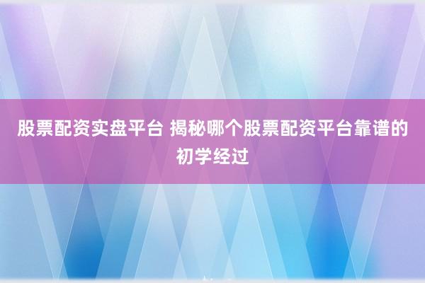股票配资实盘平台 揭秘哪个股票配资平台靠谱的初学经过