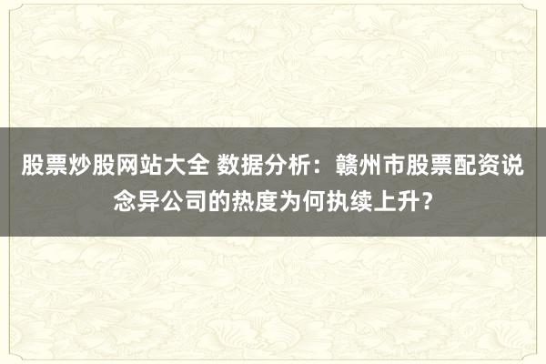 股票炒股网站大全 数据分析：赣州市股票配资说念异公司的热度为何执续上升？