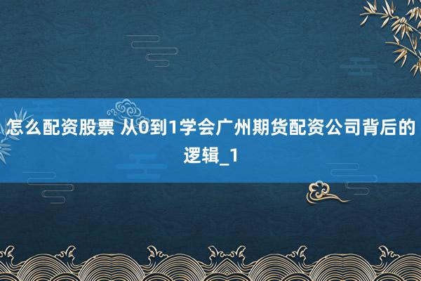 怎么配资股票 从0到1学会广州期货配资公司背后的逻辑_1