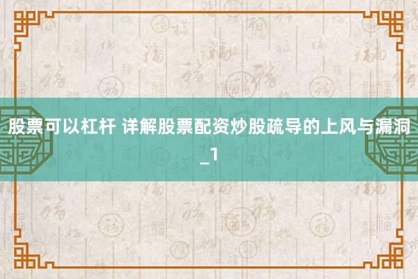 股票可以杠杆 详解股票配资炒股疏导的上风与漏洞_1