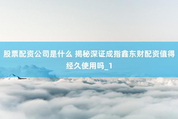 股票配资公司是什么 揭秘深证成指鑫东财配资值得经久使用吗_1