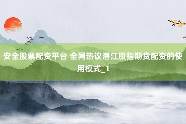 安全股票配资平台 全网热议潜江股指期货配资的使用模式_1