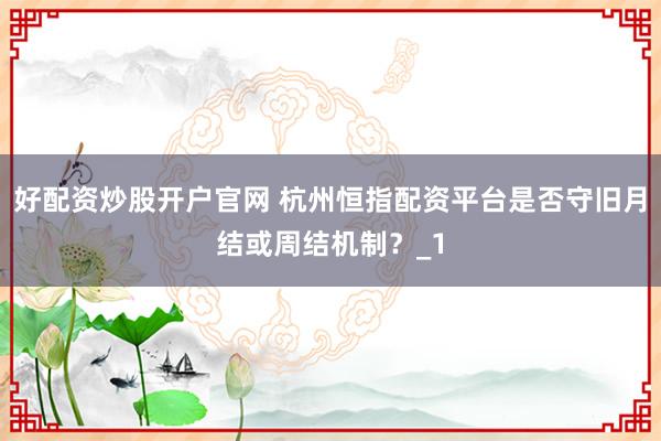 好配资炒股开户官网 杭州恒指配资平台是否守旧月结或周结机制？_1