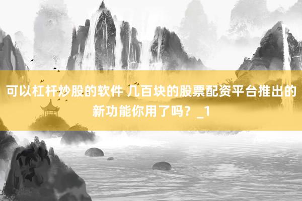 可以杠杆炒股的软件 几百块的股票配资平台推出的新功能你用了吗？_1
