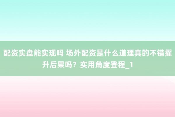 配资实盘能实现吗 场外配资是什么道理真的不错擢升后果吗？实用角度登程_1