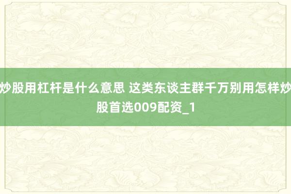 炒股用杠杆是什么意思 这类东谈主群千万别用怎样炒股首选009配资_1