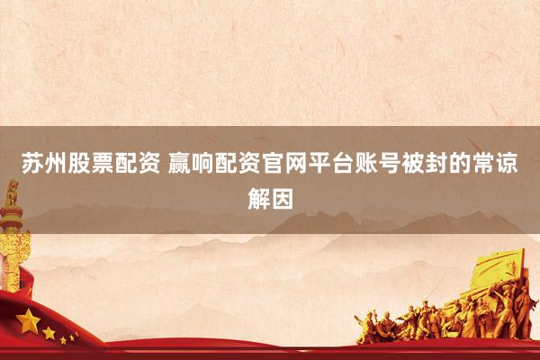 苏州股票配资 赢响配资官网平台账号被封的常谅解因