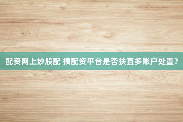 配资网上炒股配 搞配资平台是否扶直多账户处置？