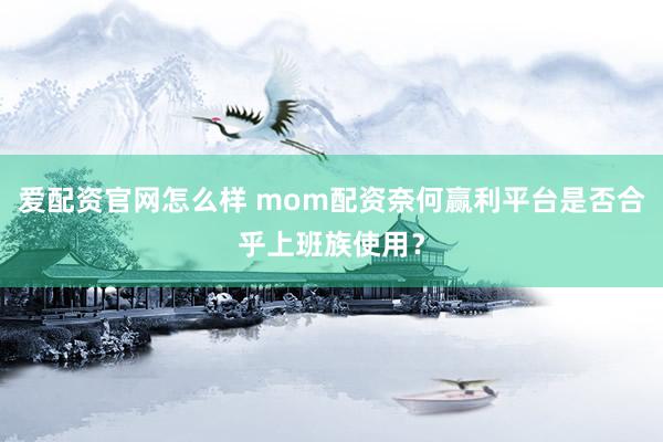 爱配资官网怎么样 mom配资奈何赢利平台是否合乎上班族使用？