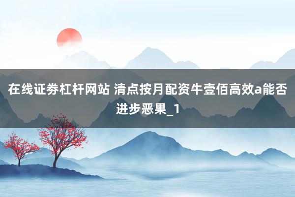 在线证劵杠杆网站 清点按月配资牛壹佰高效a能否进步恶果_1