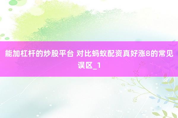 能加杠杆的炒股平台 对比蚂蚁配资真好涨8的常见误区_1