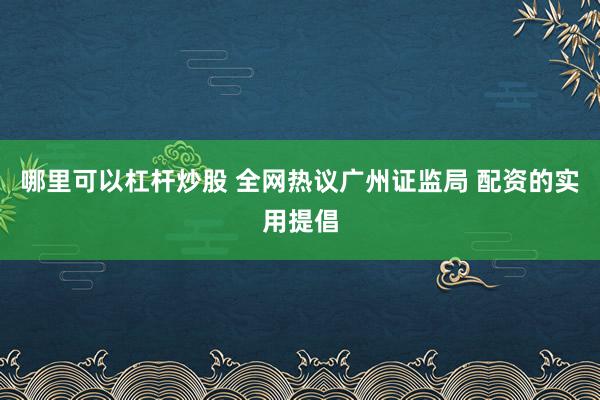 哪里可以杠杆炒股 全网热议广州证监局 配资的实用提倡
