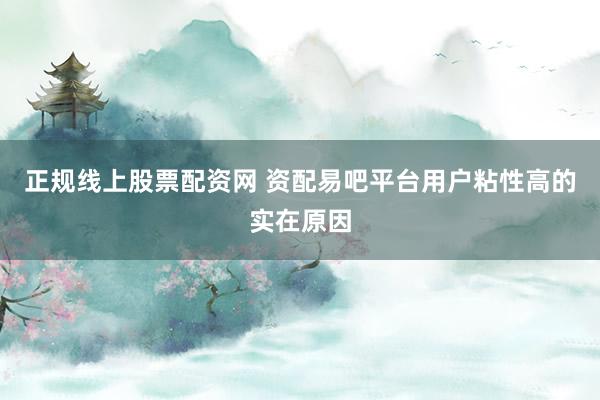 正规线上股票配资网 资配易吧平台用户粘性高的实在原因