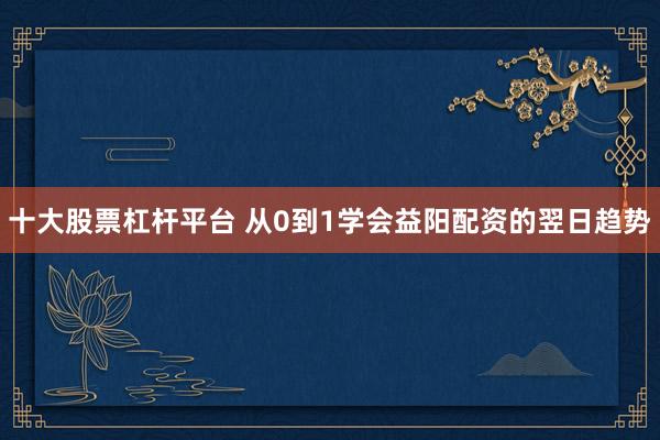 十大股票杠杆平台 从0到1学会益阳配资的翌日趋势