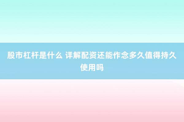 股市杠杆是什么 详解配资还能作念多久值得持久使用吗