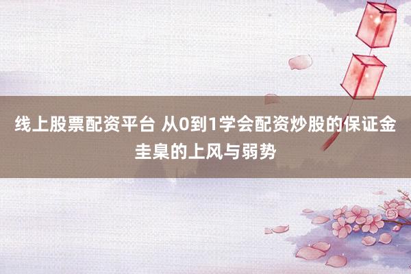 线上股票配资平台 从0到1学会配资炒股的保证金圭臬的上风与弱势