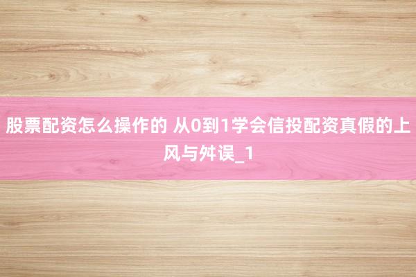 股票配资怎么操作的 从0到1学会信投配资真假的上风与舛误_1