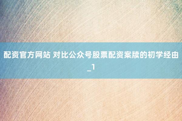 配资官方网站 对比公众号股票配资案牍的初学经由_1