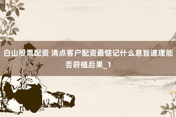 白山股票配资 清点客户配资最惦记什么意旨道理能否莳植后果_1