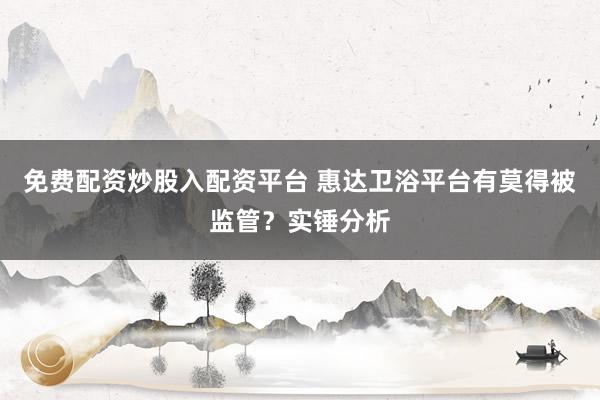 免费配资炒股入配资平台 惠达卫浴平台有莫得被监管？实锤分析