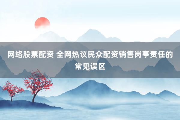 网络股票配资 全网热议民众配资销售岗亭责任的常见误区