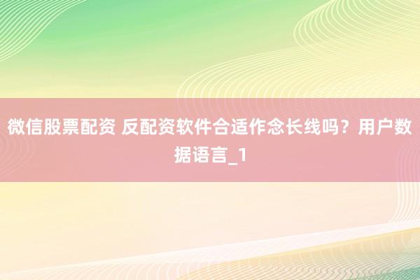 微信股票配资 反配资软件合适作念长线吗？用户数据语言_1