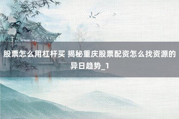 股票怎么用杠杆买 揭秘重庆股票配资怎么找资源的异日趋势_1