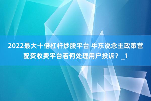 2022最大十倍杠杆炒股平台 牛东说念主政策营配资收费平台若何处理用户投诉？_1
