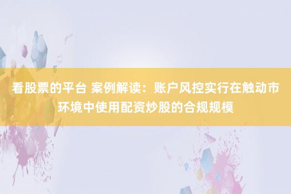 看股票的平台 案例解读：账户风控实行在触动市环境中使用配资炒股的合规规模