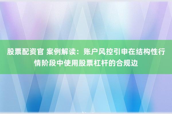 股票配资官 案例解读：账户风控引申在结构性行情阶段中使用股票杠杆的合规边